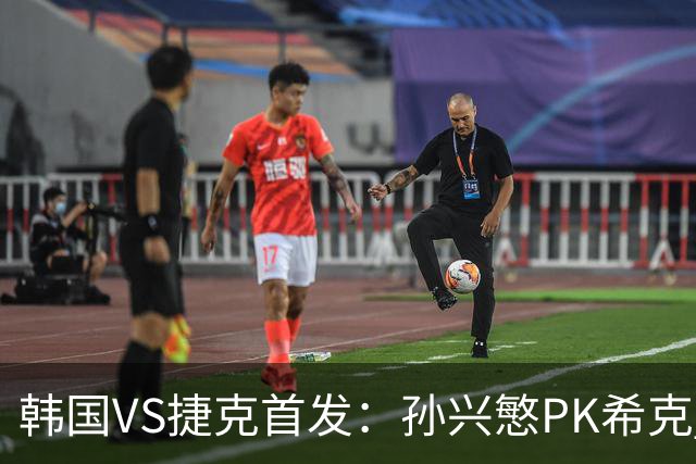 韩国VS捷克首发：孙兴慜PK希克 李刚仁绍切克登场